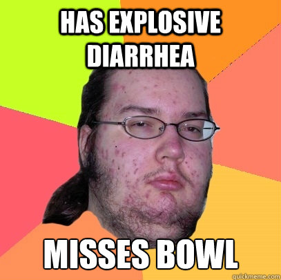 Has Explosive diarrhea Misses Bowl  Butthurt Dweller