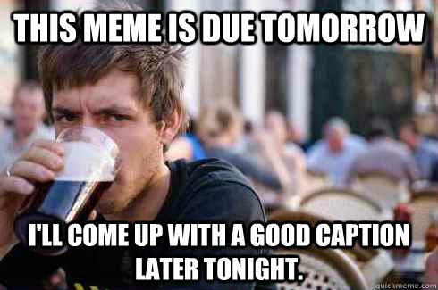 this meme is due tomorrow i'll come up with a good caption later tonight.  Lazy College Senior