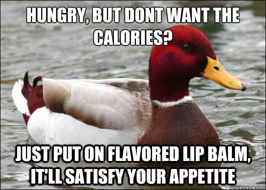 Hungry, but dont want the calories?
 Just put on flavored lip balm, it'll satisfy your appetite  Malicious Advice Mallard