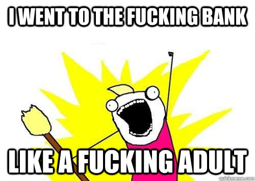 I went to the fucking bank like a fucking adult  reddit x all the y