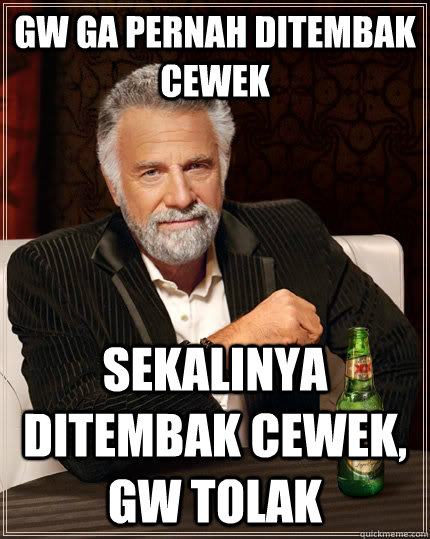 gw ga pernah ditembak cewek sekalinya ditembak cewek, gw tolak  The Most Interesting Man In The World