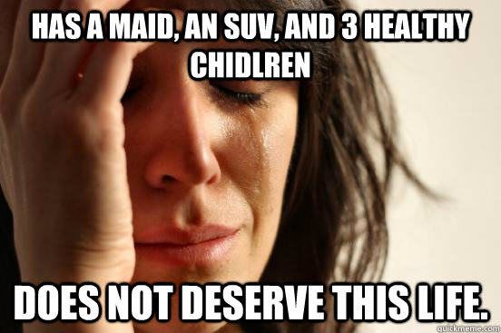 Has a maid, an SUV, and 3 healthy chidlren Does not deserve this life.  First World Problems