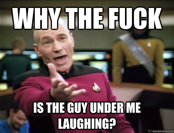 why the fuck is the guy under me laughing?  Annoyed Picard HD
