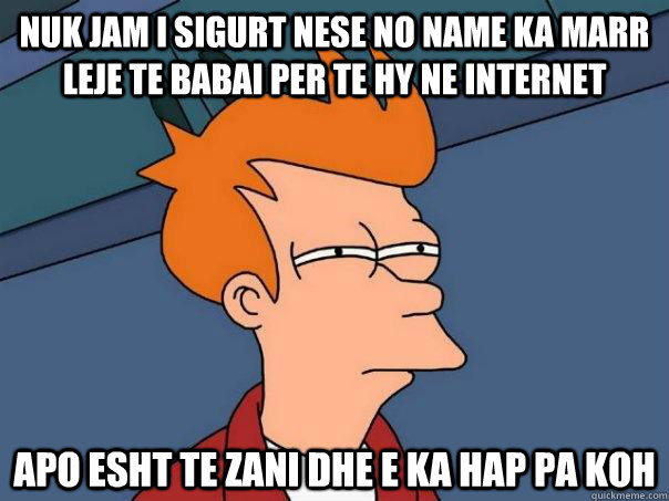 Nuk jam i sigurt nese no name ka marr leje te babai per te hy ne internet apo esht te zani dhe e ka hap pa koh  Futurama Fry