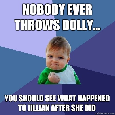 Nobody ever throws dolly... You should see what happened to Jillian after she did  Success Kid