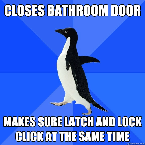 Closes bathroom door Makes sure latch and lock click at the same time  Socially Awkward Penguin