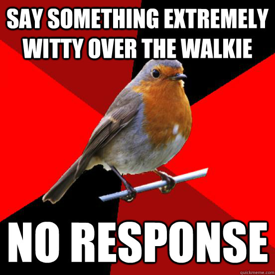 Say something extremely witty over the walkie no response - Say something extremely witty over the walkie no response  retail robin