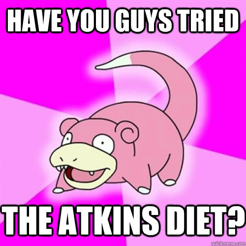 Have you guys tried the atkins diet?  Slow Poke