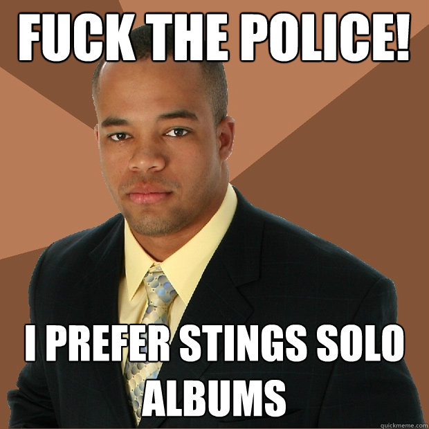 FUCK THE POLICE! I prefer stings solo albums  Successful Black Man