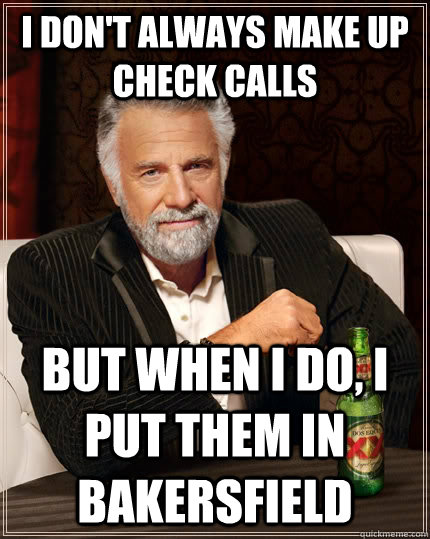 I don't always make up check calls but when I do, I put them in Bakersfield  The Most Interesting Man In The World