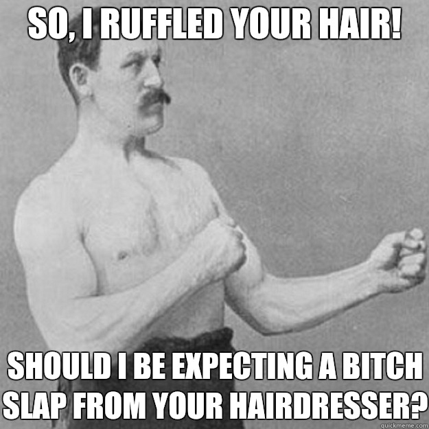 So, I ruffled your hair! Should I be expecting a bitch slap from your hairdresser?  overly manly man