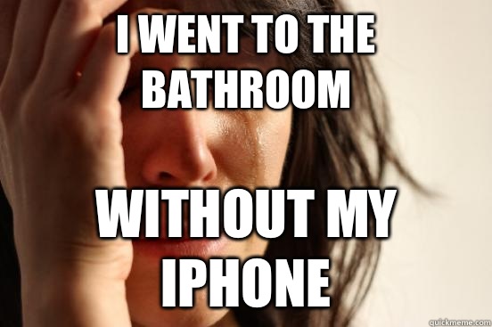 I went to the bathroom without my iPhone  First World Problems