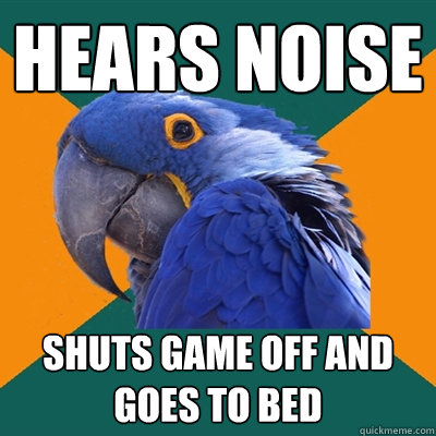 hears noise shuts game off and goes to bed  Paranoid Parrot