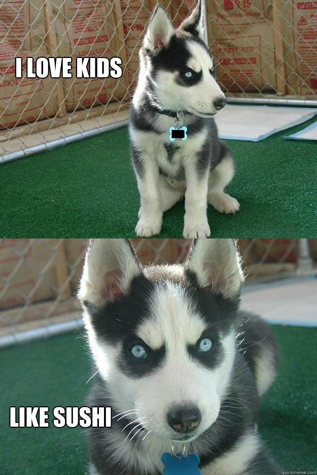 I love kids like sushi  Insanity puppy