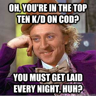 Oh, you're in the top ten k/d on cod? You must get laid every night, huh?  Condescending Wonka