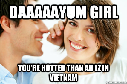 Daaaaayum girl You're hotter than an LZ in Vietnam - Daaaaayum girl You're hotter than an LZ in Vietnam  Bad Pick-up line Paul