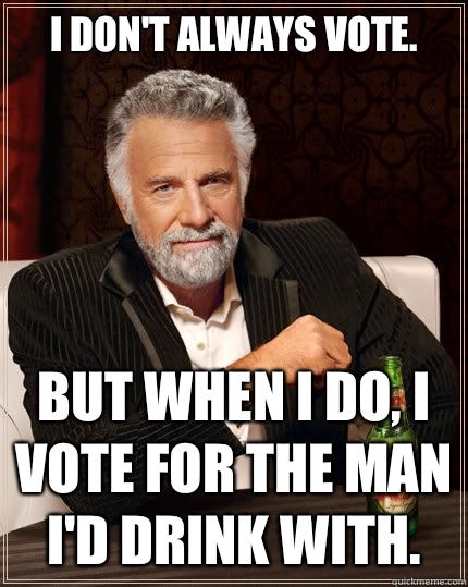 I don't always vote. But when I do, I vote for the man I'd drink with.  The Most Interesting Man In The World