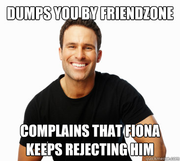 Dumps you by friendzone Complains that Fiona keeps rejecting him  