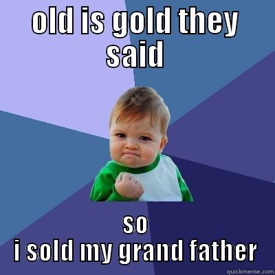 old is gold so sell him - OLD IS GOLD THEY SAID SO I SOLD MY GRAND FATHER Success Kid