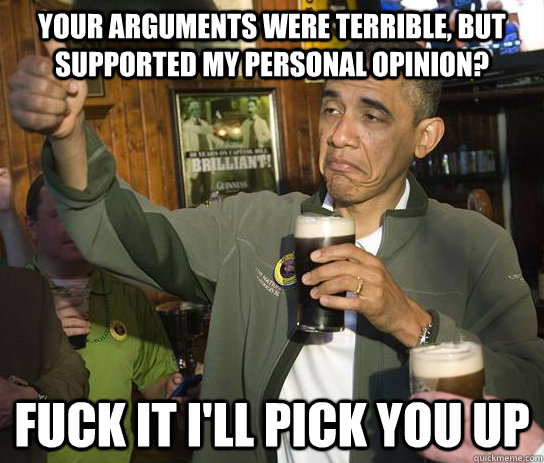 Your arguments were terrible, but supported my personal opinion? fuck it I'll pick you up  Approving Obama