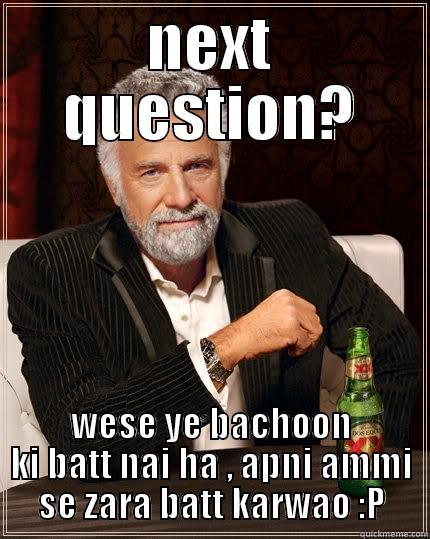 NEXT QUESTION? WESE YE BACHOON KI BATT NAI HA , APNI AMMI SE ZARA BATT KARWAO :P The Most Interesting Man In The World
