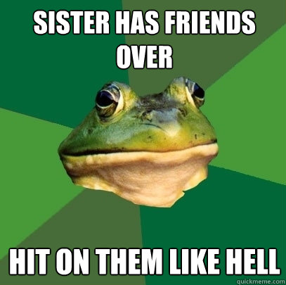 Sister has friends over hit on them like hell  Foul Bachelor Frog