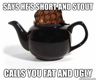Says he's short and stout calls you fat and ugly - Says he's short and stout calls you fat and ugly  Scumbag Teapot
