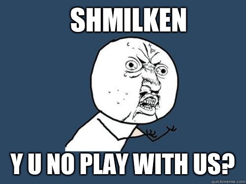Shmilken y u no play with us?  Y U No