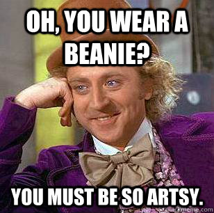 Oh, you wear a beanie? You must be so artsy.  Condescending Wonka