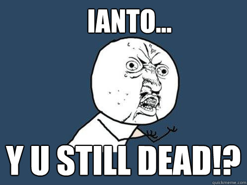 Ianto... y u still dead!?  Y U No