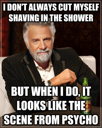 I don't always cut myself shaving in the shower but when I do, it looks like the scene from Psycho  The Most Interesting Man In The World