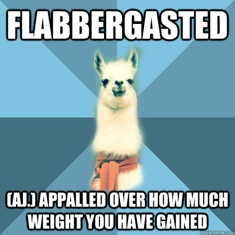 FLABBERGASTED (aj.) Appalled over how much weight you have gained  Linguist Llama