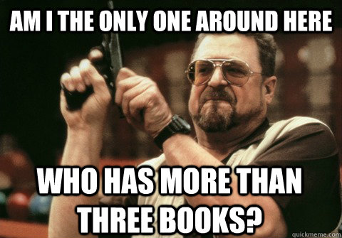 Am I the only one around here who has more than three books? - Am I the only one around here who has more than three books?  Am I the only one