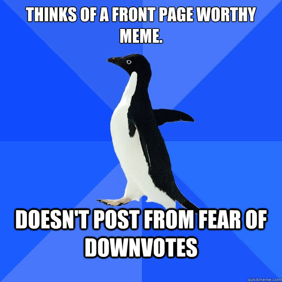 Thinks of a front page worthy meme. Doesn't post from fear of downvotes  Socially Awkward Penguin