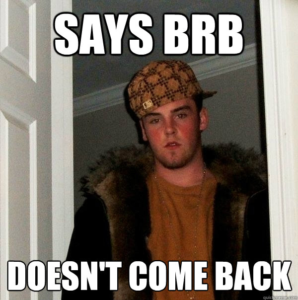 says brb doesn't come back   Scumbag Steve