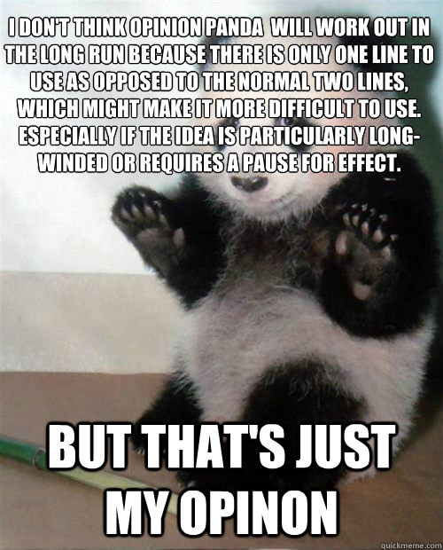 I don't think Opinion panda  will work out in the long run because there is only one line to use as opposed to the normal two lines, which might make it more difficult to use. Especially if the idea is particularly long-winded or requires a pause for effe - I don't think Opinion panda  will work out in the long run because there is only one line to use as opposed to the normal two lines, which might make it more difficult to use. Especially if the idea is particularly long-winded or requires a pause for effe  Opinion Panda