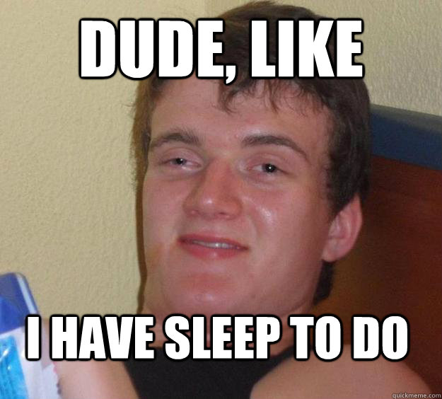 Dude, like I have sleep to do  10 Guy
