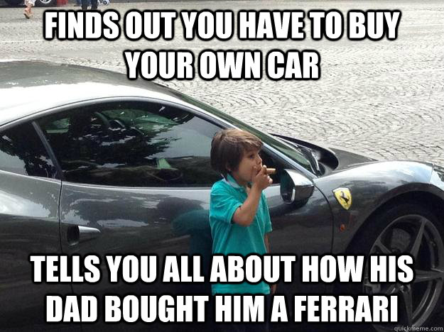 Finds Out you have to buy your own car Tells you all about how his dad bought him a ferrari - Finds Out you have to buy your own car Tells you all about how his dad bought him a ferrari  Stuck Up Rich Kid Meme