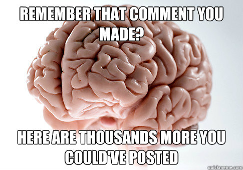 remember that comment you made? here are thousands more you could've posted - remember that comment you made? here are thousands more you could've posted  Scumbag Brain