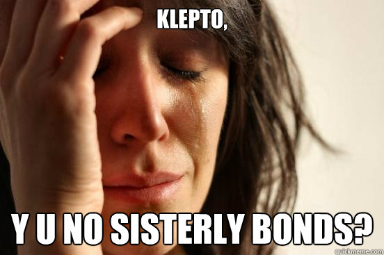 Klepto, Y U No Sisterly bonds?  First World Problems