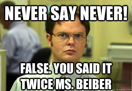 Never say never! False. you said it twice ms. beiber  Schrute