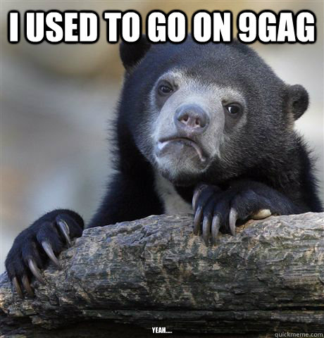 I used to go on 9gag yeah.....  Confession Bear