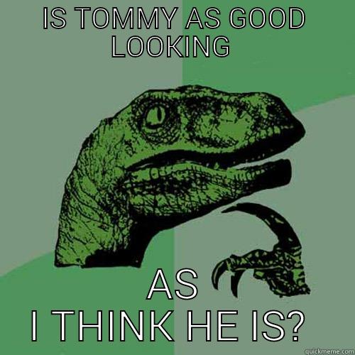 IS TOMMY AS GOOD LOOKING  AS I THINK HE IS?  Philosoraptor