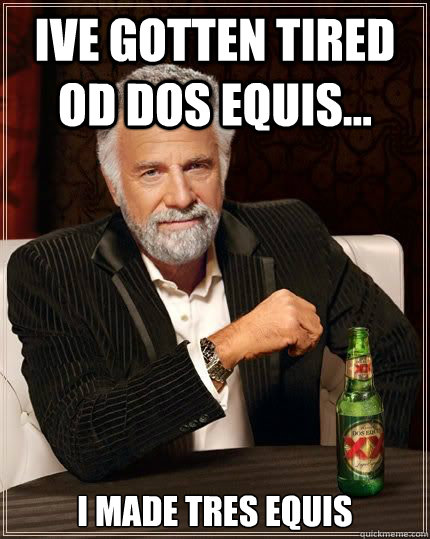 IVE Gotten tired od dos equis... i made tres equis  Dos Equis Guy lol