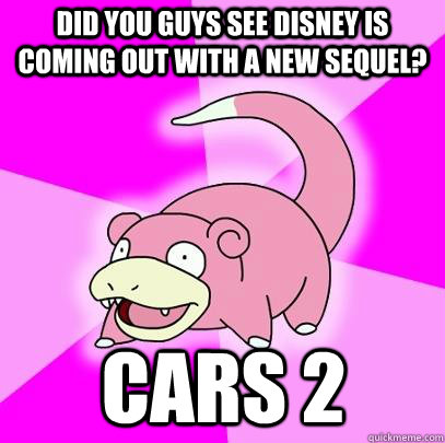 Did you guys see Disney is coming out with a new sequel?  Cars 2  Slowpoke