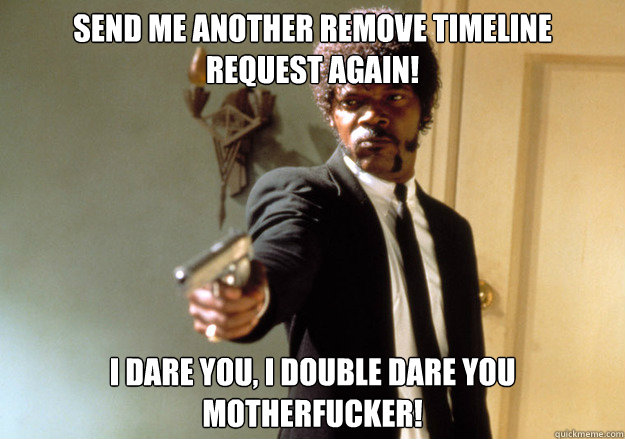 Send me another remove Timeline request again! i dare you, i double dare you motherfucker!  Samuel L Jackson
