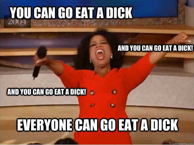 You can go eat a dick everyone can go eat a dick and you can go eat a dick! and you can go eat a dick!  oprah you get a car