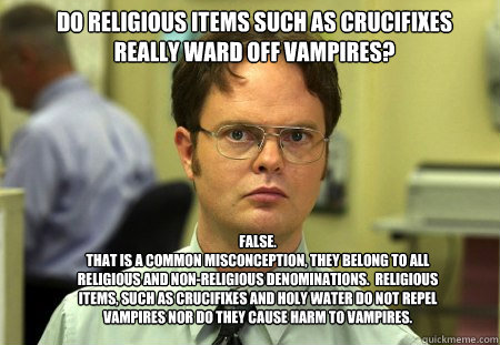 Do religious items such as crucifixes really ward off vampires?
 False.
that is a common misconception, they belong to all religious and non-religious denominations.  Religious items, such as crucifixes and holy water do not repel vampires nor do they cau  Schrute