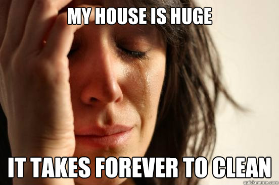 My house is huge It takes forever to clean  First World Problems