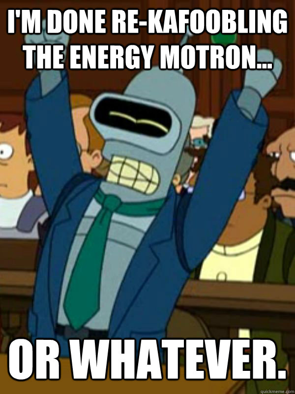 I'm done re-kafoobling the energy motron... or whatever. - I'm done re-kafoobling the energy motron... or whatever.  Victorious Bender
